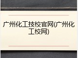 广州化工技校官网(广州化工校网)