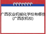 广西农业机械化学校有哪些(广西农机校)
