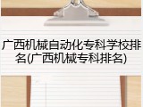 广西机械自动化专科学校排名(广西机械专科排名)