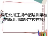 绵阳北川正规单招培训学校在哪(北川单招学校在哪)