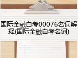 国际金融自考00076名词解释(国际金融自考名词)