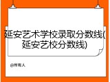 延安艺术学校录取分数线(延安艺校分数线)
