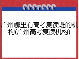 广州哪里有高考复读班的机构(广州高考复读机构)