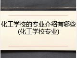 化工学校的专业介绍有哪些(化工学校专业)