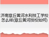 济南章丘黄河水利技工学校怎么样(章丘黄河技校如何)