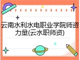 云南水利水电职业学院师资力量(云水职师资)