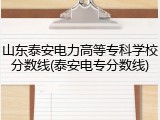 山东泰安电力高等专科学校分数线(泰安电专分数线)