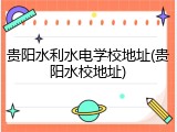 贵阳水利水电学校地址(贵阳水校地址)