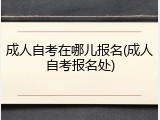 成人自考在哪儿报名(成人自考报名处)