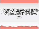 山东水利职业学院在日照哪个区(山东水利职业学院位置)