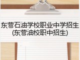 东营石油学校职业中学招生(东营油校职中招生)