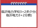 临沂电力学校3+2多少分(临沂电力3+2分数)