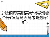 宁波镇海高职高考辅导班哪个好(镇海高职高考班哪家好)
