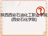 陕西西安石油化工职业学院(西安石化学院)