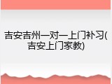 吉安吉州一对一上门补习(吉安上门家教)