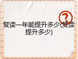 复读一年能提升多少(复读提升多少)