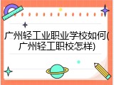 广州轻工业职业学校如何(广州轻工职校怎样)