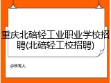 重庆北碚轻工业职业学校招聘(北碚轻工校招聘)