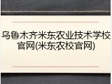 乌鲁木齐米东农业技术学校官网(米东农校官网)