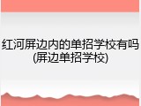 红河屏边内的单招学校有吗(屏边单招学校)