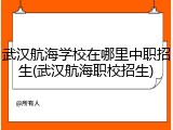 武汉航海学校在哪里中职招生(武汉航海职校招生)