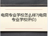电商专业学校怎么样?(电商专业学校评价)