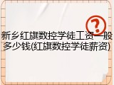 新乡红旗数控学徒工资一般多少钱(红旗数控学徒薪资)
