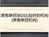 津南单招培训比较好的机构(津南单招机构)