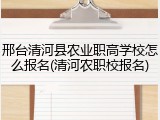 邢台清河县农业职高学校怎么报名(清河农职校报名)