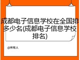 成都电子信息学校在全国排多少名(成都电子信息学校排名)