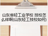 山东省轻工业学校 技校怎么样啊(山东轻工技校如何)