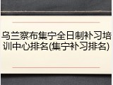 乌兰察布集宁全日制补习培训中心排名(集宁补习排名)