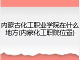 内蒙古化工职业学院在什么地方(内蒙化工职院位置)