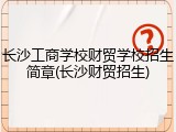 长沙工商学校财贸学校招生简章(长沙财贸招生)