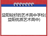 益阳较好的艺术高中学校(益阳优质艺术高中)