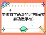 安徽有学动漫的地方吗(安徽动漫学校)