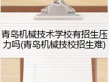 青岛机械技术学校有招生压力吗(青岛机械技校招生难)