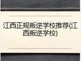 江西正规叛逆学校推荐(江西叛逆学校)