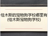 佳木斯的宠物狗学校哪里有(佳木斯宠物狗学校)