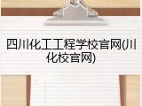 四川化工工程学校官网(川化校官网)