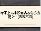 考不上高中没有青春怎么办呢女生(青春不悔)