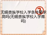 无锡贵族学校入学条件要求高吗(无锡贵族学校入学难吗)