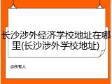 长沙涉外经济学校地址在哪里(长沙涉外学校地址)
