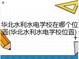 华北水利水电学校在哪个位置(华北水利水电学校位置)