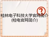 桂林电子科技大学官网简介(桂电官网简介)