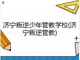 济宁叛逆少年管教学校(济宁叛逆管教)