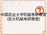 中国农业大学机械考研难度(农大机械考研难度)