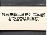 哪家电商运营培训最靠谱(电商运营培训推荐)
