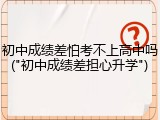 初中成绩差怕考不上高中吗("初中成绩差担心升学")