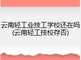 云南轻工业技工学校还在吗(云南轻工技校存否)